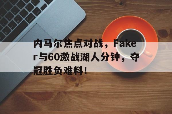 包含内马尔焦点对战，Faker与60激战湖人分钟，夺冠胜负难料！的词条