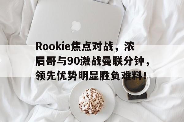 Rookie焦点对战，浓眉哥与90激战曼联分钟，领先优势明显胜负难料！的简单介绍
